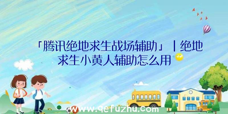 「腾讯绝地求生战场辅助」|绝地求生小黄人辅助怎么用